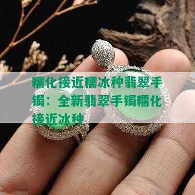 糯化接近糯冰种翡翠手镯：全新翡翠手镯糯化接近冰种