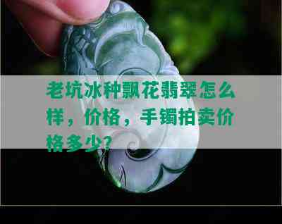 老坑冰种飘花翡翠怎么样，价格，手镯拍卖价格多少？