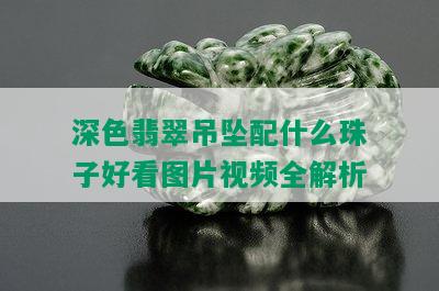 深色翡翠吊坠配什么珠子好看图片视频全解析