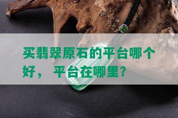 买翡翠原石的平台哪个好， 平台在哪里？