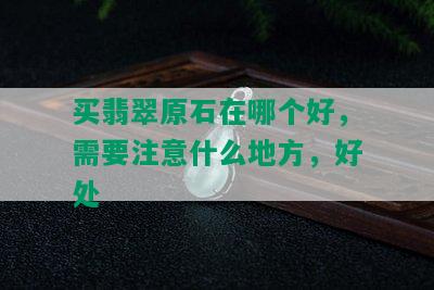 买翡翠原石在哪个好，需要注意什么地方，好处