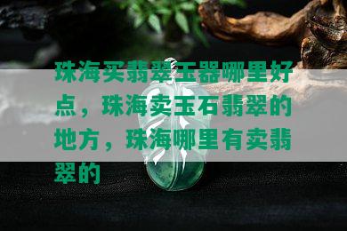 珠海买翡翠玉器哪里好点，珠海卖玉石翡翠的地方，珠海哪里有卖翡翠的