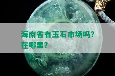 海南省有玉石市场吗？在哪里？