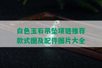 白色玉石吊坠项链推荐款式图及配件图片大全