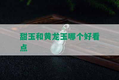 甜玉和黄龙玉哪个好看点