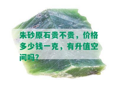 朱砂原石贵不贵，价格多少钱一克，有升值空间吗？