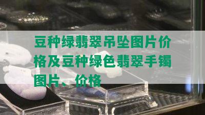 豆种绿翡翠吊坠图片价格及豆种绿色翡翠手镯图片、价格