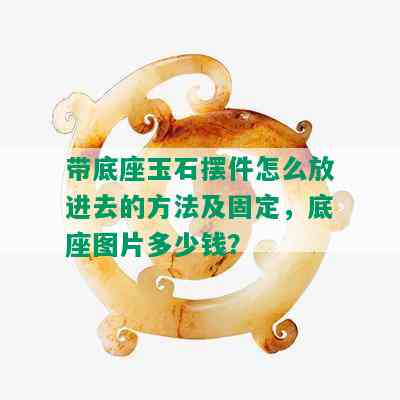 带底座玉石摆件怎么放进去的方法及固定，底座图片多少钱？