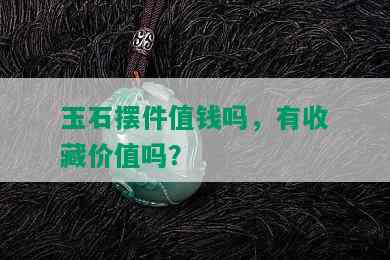 玉石摆件值钱吗，有收藏价值吗？