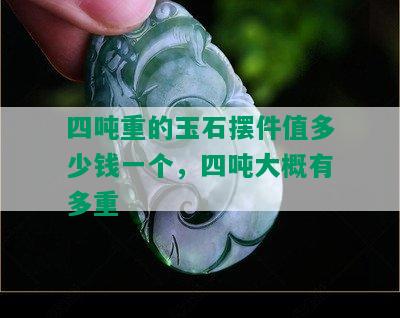 四吨重的玉石摆件值多少钱一个，四吨大概有多重