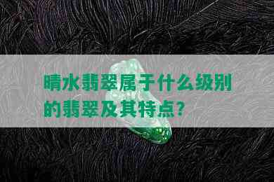 晴水翡翠属于什么级别的翡翠及其特点？