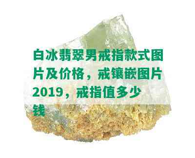 白冰翡翠男戒指款式图片及价格，戒镶嵌图片2019，戒指值多少钱