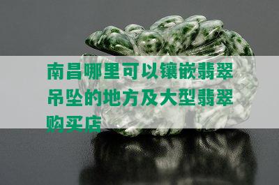 南昌哪里可以镶嵌翡翠吊坠的地方及大型翡翠购买店