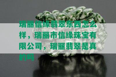 瑞丽信缘翡翠东西怎么样，瑞丽市信缘珠宝有限公司，瑞丽翡翠是真的吗