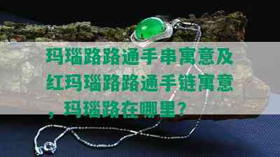 玛瑙路路通手串寓意及红玛瑙路路通手链寓意，玛瑙路在哪里？