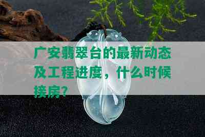 广安翡翠台的最新动态及工程进度，什么时候接房？