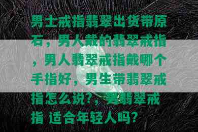 男士戒指翡翠出货带原石，男人戴的翡翠戒指，男人翡翠戒指戴哪个手指好，男生带翡翠戒指怎么说?，男翡翠戒指 适合年轻人吗?