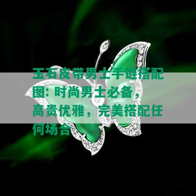 玉石皮带男士手链搭配图: 时尚男士必备，高贵优雅，完美搭配任何场合