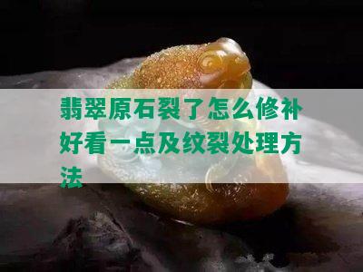 翡翠原石裂了怎么修补好看一点及纹裂处理方法