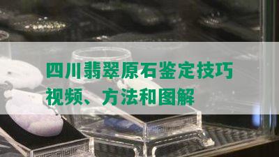 四川翡翠原石鉴定技巧视频、方法和图解