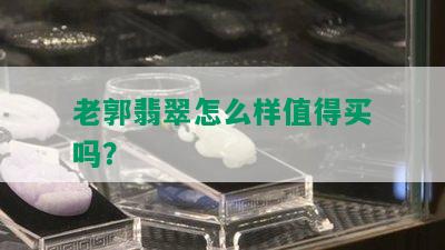 老郭翡翠怎么样值得买吗？