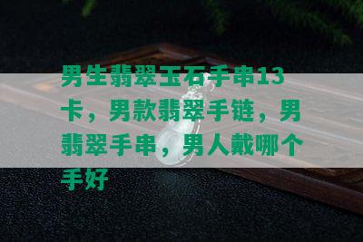 男生翡翠玉石手串13卡，男款翡翠手链，男翡翠手串，男人戴哪个手好