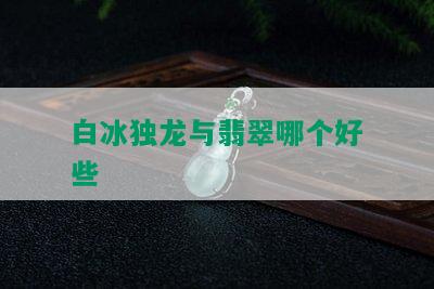 白冰独龙与翡翠哪个好些