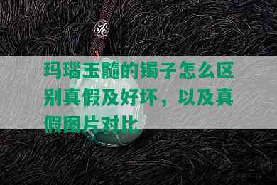 玛瑙玉髓的镯子怎么区别真假及好坏，以及真假图片对比