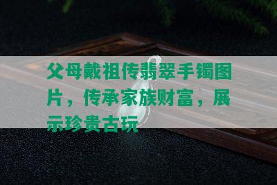 父母戴祖传翡翠手镯图片，传承家族财富，展示珍贵古玩