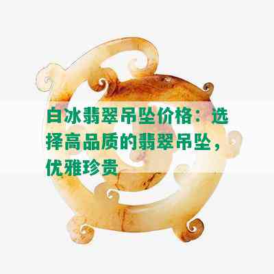 白冰翡翠吊坠价格：选择高品质的翡翠吊坠，优雅珍贵