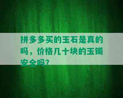 拼多多买的玉石是真的吗，价格几十块的玉镯安全吗？