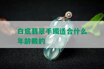 白底翡翠手镯适合什么年龄戴的