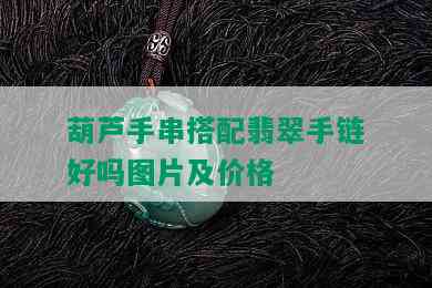 葫芦手串搭配翡翠手链好吗图片及价格