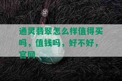 通灵翡翠怎么样值得买吗，值钱吗，好不好，官网