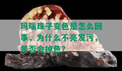 玛瑙珠子变色是怎么回事，为什么不亮发污，是否会掉色？