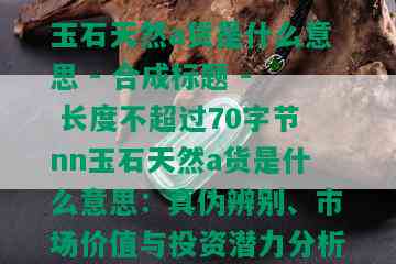 玉石天然a货是什么意思 - 合成标题 - 长度不超过70字节nn玉石天然a货是什么意思：真伪辨别、市场价值与投资潜力分析