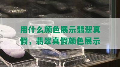 用什么颜色展示翡翠真假，翡翠真假颜色展示