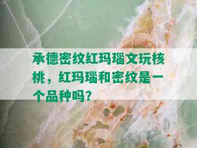 承德密纹红玛瑙文玩核桃，红玛瑙和密纹是一个品种吗？