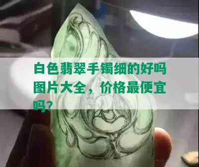 白色翡翠手镯细的好吗图片大全，价格更便宜吗？