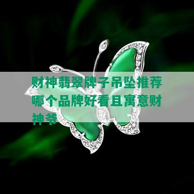 财神翡翠牌子吊坠推荐哪个品牌好看且寓意财神爷