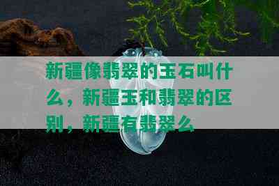 新疆像翡翠的玉石叫什么，新疆玉和翡翠的区别，新疆有翡翠么