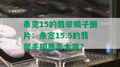 条宽15的翡翠镯子图片：条宽15.5的翡翠手镯是否太宽？