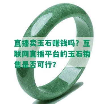 直播卖玉石赚钱吗？互联网直播平台的玉石销售是否可行？