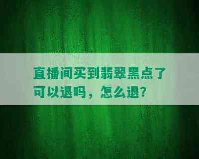 直播间买到翡翠黑点了可以退吗，怎么退？