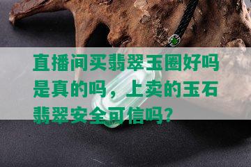 直播间买翡翠玉圈好吗是真的吗，上卖的玉石翡翠安全可信吗？