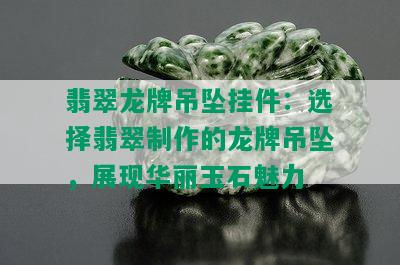 翡翠龙牌吊坠挂件：选择翡翠制作的龙牌吊坠，展现华丽玉石魅力