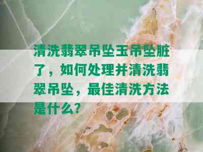 清洗翡翠吊坠玉吊坠脏了，如何处理并清洗翡翠吊坠，更佳清洗方法是什么？