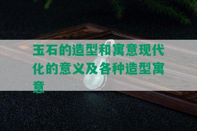 玉石的造型和寓意现代化的意义及各种造型寓意