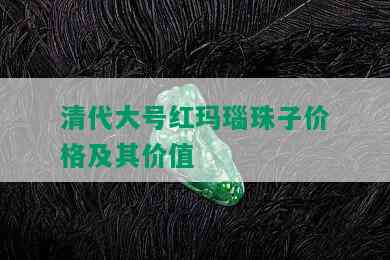 清代大号红玛瑙珠子价格及其价值