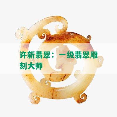 许新翡翠：一级翡翠雕刻大师